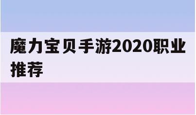 魔力宝贝手游2020职业推荐(魔力宝贝手游2020职业推荐表)